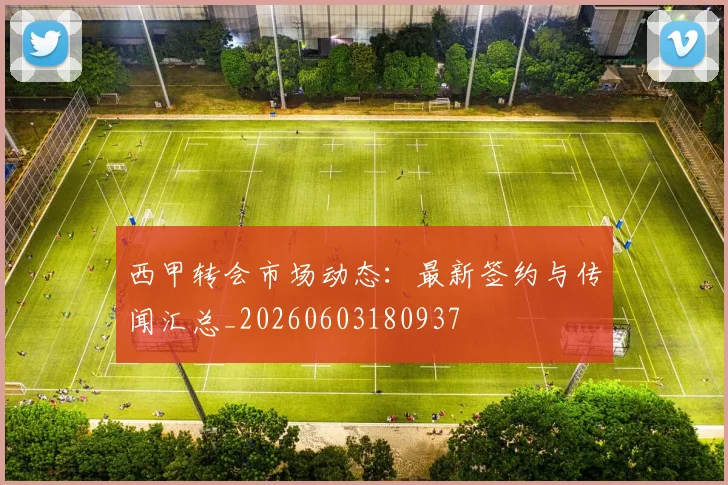 西甲转会市场动态:最新签约与传闻汇总_20260603180937
