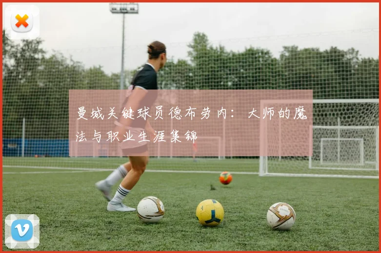 曼城关键球员德布劳内：大师的魔法与职业生涯集锦