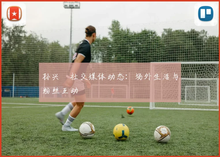 孙兴慜社交媒体动态:场外生活与粉丝互动