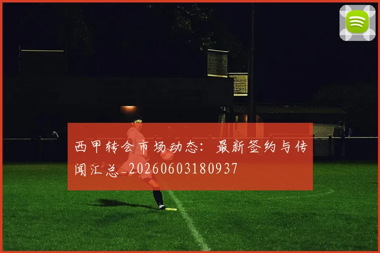 西甲转会市场动态:最新签约与传闻汇总_20260603180937