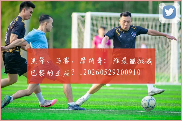 里昂、马赛、摩纳哥:谁最能挑战巴黎的王座?_20260529200910