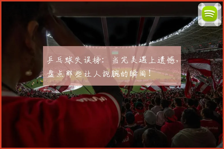 乒乓球失误榜:当完美遇上遗憾,盘点那些让人扼腕的瞬间!