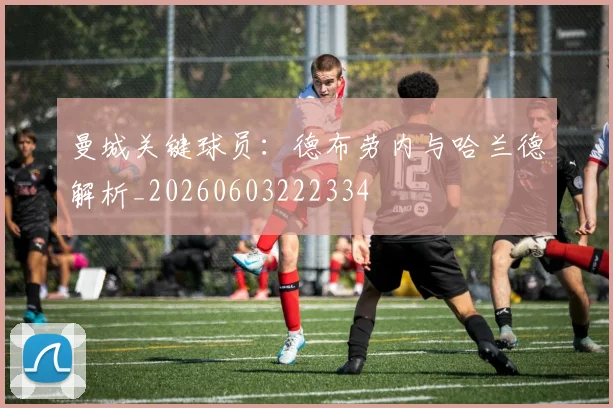曼城关键球员：德布劳内与哈兰德解析_20260603222334