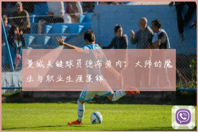 曼城关键球员德布劳内:大师的魔法与职业生涯集锦