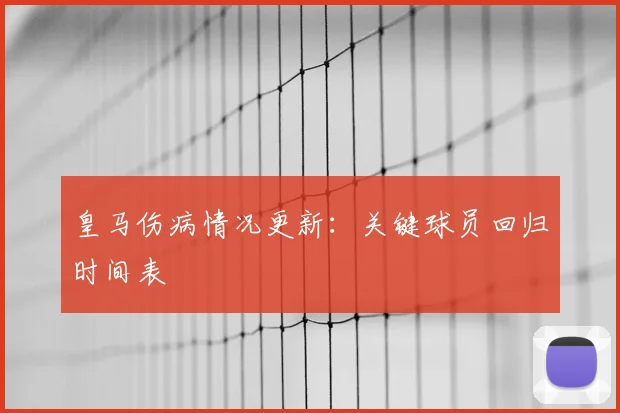 皇马伤病情况更新:关键球员回归时间表