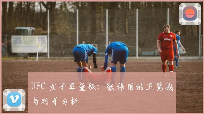 UFC 女子草量级:张伟丽的卫冕战与对手分析