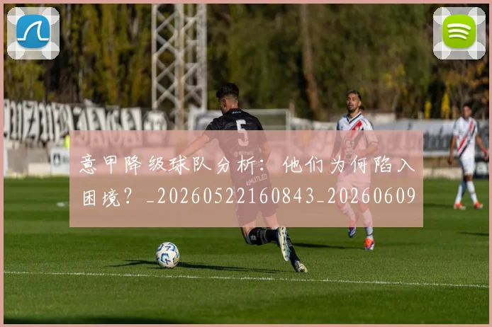 意甲降级球队分析:他们为何陷入困境?_20260522160843_20260609200049