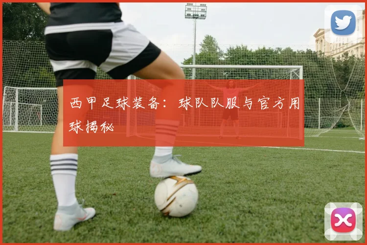 西甲足球装备：球队队服与官方用球揭秘