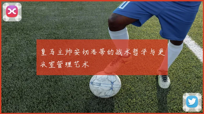 皇马主帅安切洛蒂的战术哲学与更衣室管理艺术