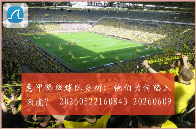 意甲降级球队分析：他们为何陷入困境？_20260522160843_20260609200049
