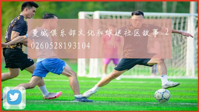 曼城俱乐部文化和球迷社区故事_20260528193104