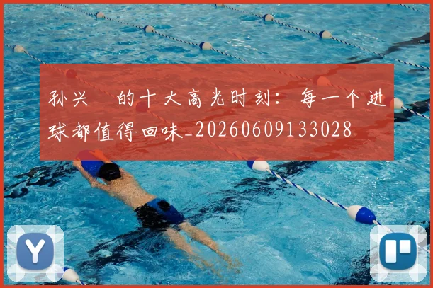 孙兴慜的十大高光时刻:每一个进球都值得回味_20260609133028