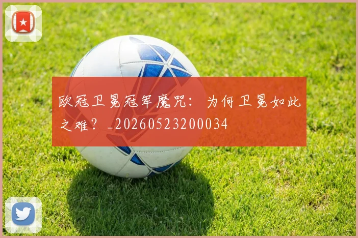 欧冠卫冕冠军魔咒:为何卫冕如此之难?_20260523200034
