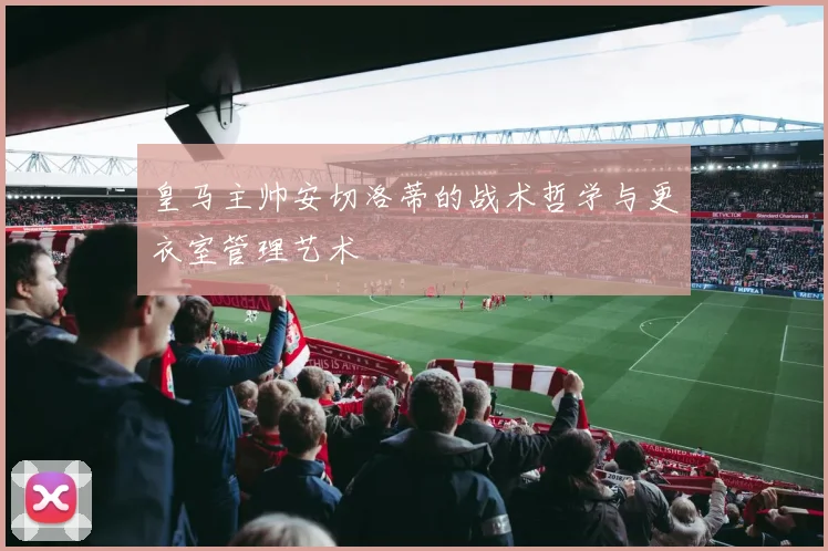 皇马主帅安切洛蒂的战术哲学与更衣室管理艺术