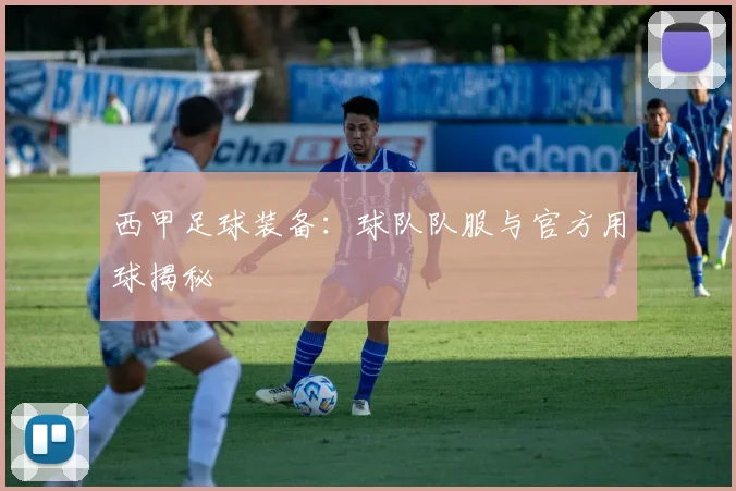 西甲足球装备:球队队服与官方用球揭秘