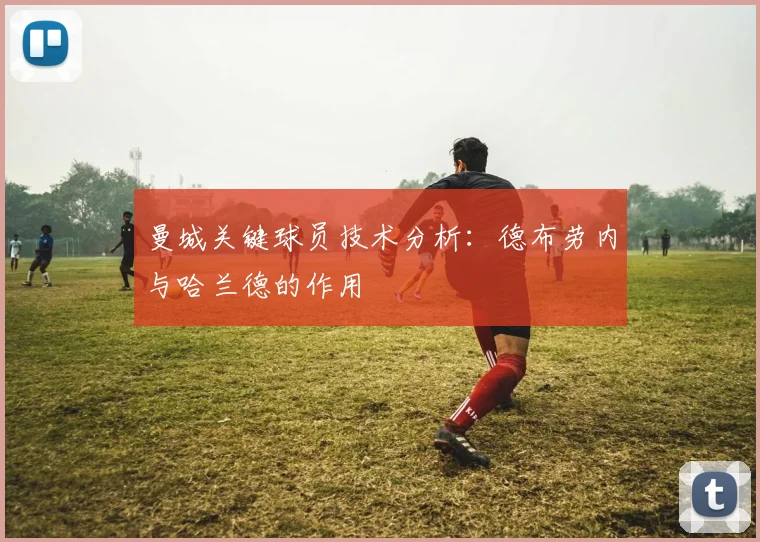 曼城关键球员技术分析：德布劳内与哈兰德的作用