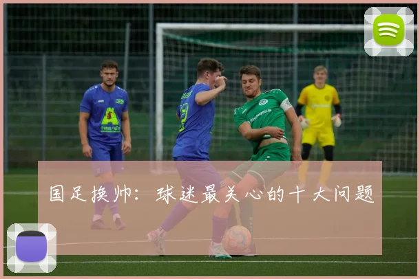 国足换帅:球迷最关心的十大问题